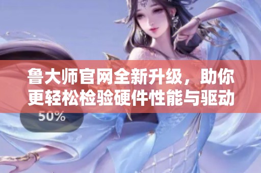 鲁大师官网全新升级，助你更轻松检验硬件性能与驱动更新