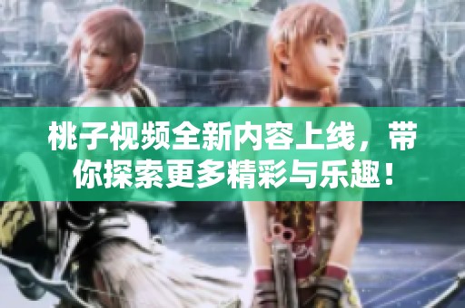 桃子视频全新内容上线，带你探索更多精彩与乐趣！