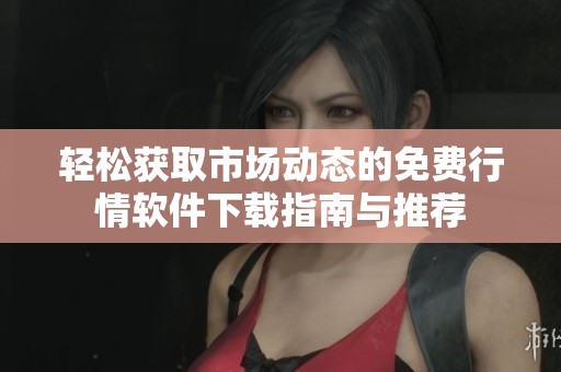 轻松获取市场动态的免费行情软件下载指南与推荐