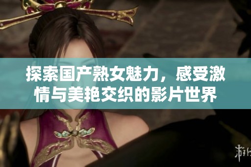 探索国产熟女魅力，感受激情与美艳交织的影片世界