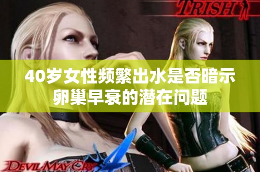 40岁女性频繁出水是否暗示卵巢早衰的潜在问题