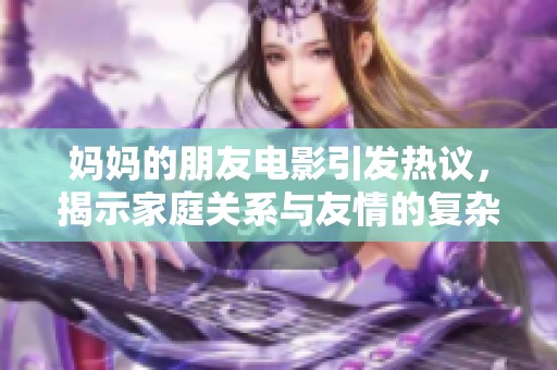 妈妈的朋友电影引发热议，揭示家庭关系与友情的复杂交织
