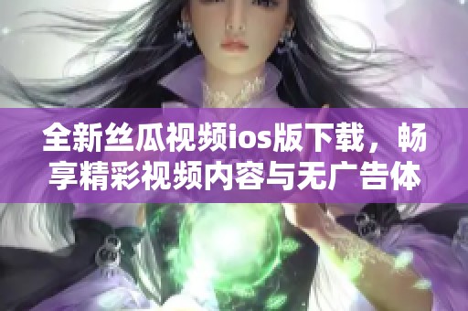全新丝瓜视频ios版下载，畅享精彩视频内容与无广告体验