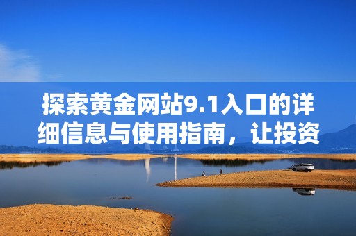 探索黄金网站9.1入口的详细信息与使用指南，让投资更轻松