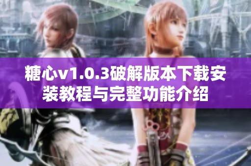糖心v1.0.3破解版本下载安装教程与完整功能介绍