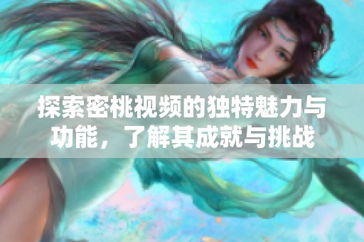 探索密桃视频的独特魅力与功能，了解其成就与挑战