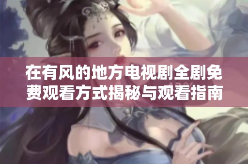 在有风的地方电视剧全剧免费观看方式揭秘与观看指南