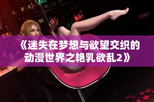 《迷失在梦想与欲望交织的动漫世界之艳乳欲乱2》