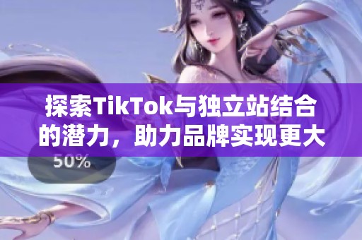 探索TikTok与独立站结合的潜力，助力品牌实现更大销售增长