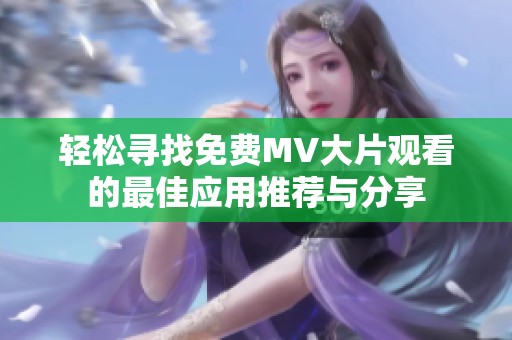 轻松寻找免费MV大片观看的最佳应用推荐与分享