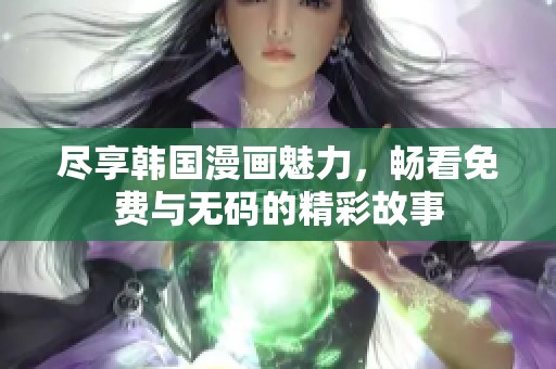 尽享韩国漫画魅力，畅看免费与无码的精彩故事