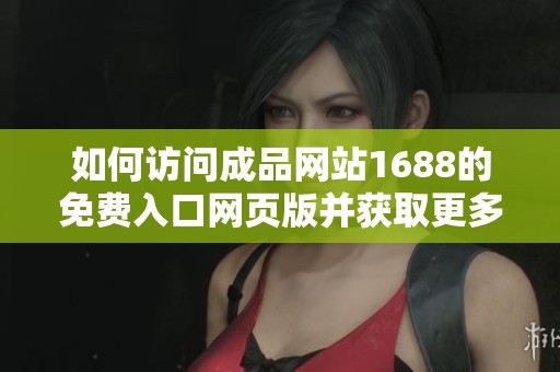 如何访问成品网站1688的免费入口网页版并获取更多信息