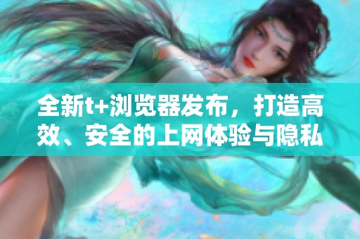 全新t+浏览器发布，打造高效、安全的上网体验与隐私保护