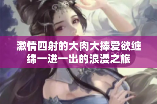 激情四射的大肉大捧爱欲缠绵一进一出的浪漫之旅