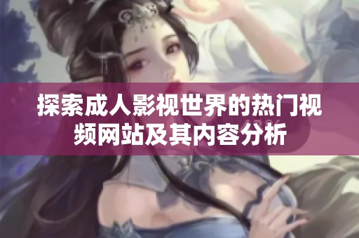探索成人影视世界的热门视频网站及其内容分析