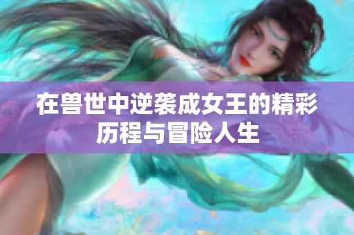 在兽世中逆袭成女王的精彩历程与冒险人生