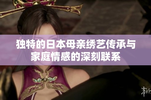 独特的日本母亲绣艺传承与家庭情感的深刻联系