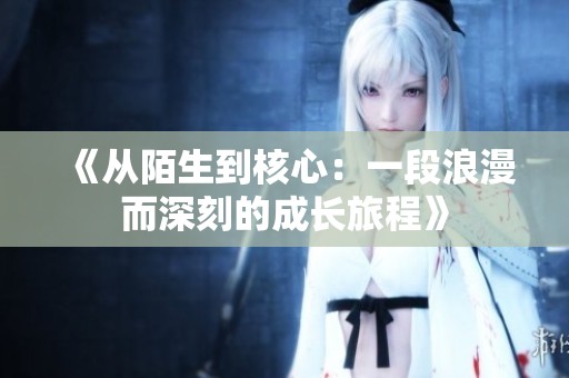 《从陌生到核心：一段浪漫而深刻的成长旅程》