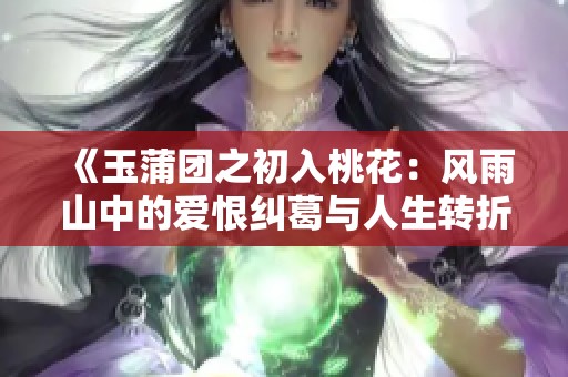 《玉蒲团之初入桃花：风雨山中的爱恨纠葛与人生转折》