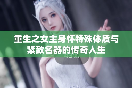 重生之女主身怀特殊体质与紧致名器的传奇人生