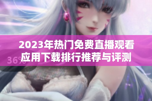 2023年热门免费直播观看应用下载排行推荐与评测