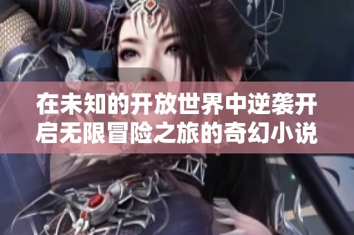 在未知的开放世界中逆袭开启无限冒险之旅的奇幻小说