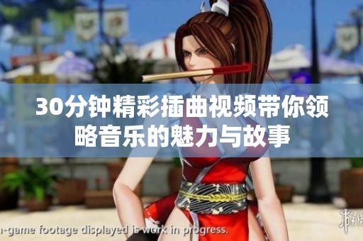 30分钟精彩插曲视频带你领略音乐的魅力与故事
