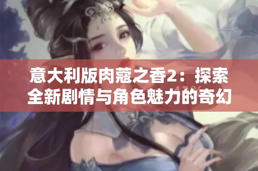意大利版肉蔻之香2：探索全新剧情与角色魅力的奇幻旅程