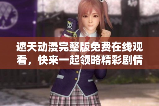 遮天动漫完整版免费在线观看，快来一起领略精彩剧情吧
