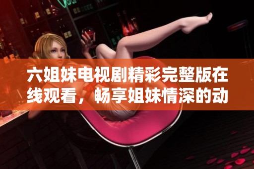 六姐妹电视剧精彩完整版在线观看，畅享姐妹情深的动人故事
