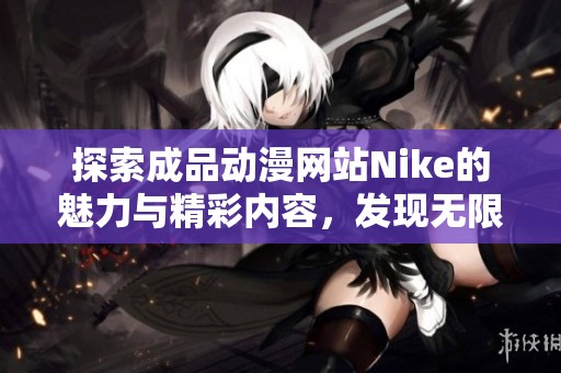 探索成品动漫网站Nike的魅力与精彩内容，发现无限创意与乐趣