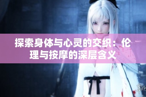 探索身体与心灵的交织：伦理与按摩的深层含义
