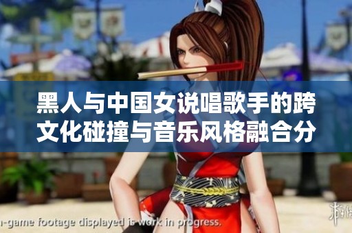 黑人与中国女说唱歌手的跨文化碰撞与音乐风格融合分析