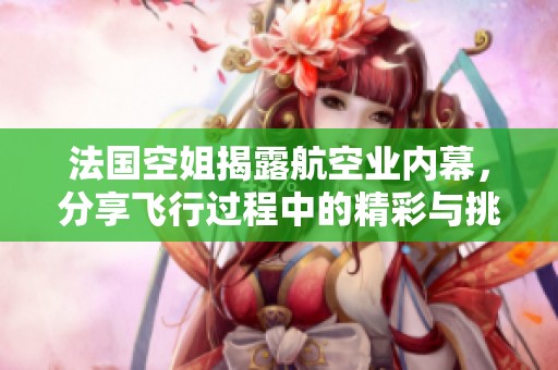 法国空姐揭露航空业内幕，分享飞行过程中的精彩与挑战
