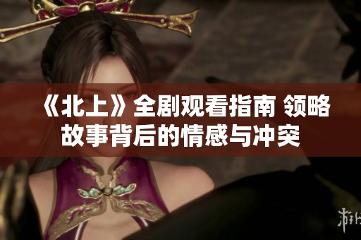 《北上》全剧观看指南 领略故事背后的情感与冲突