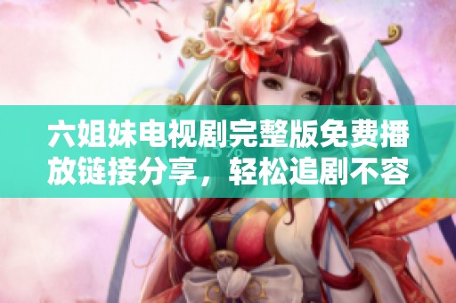 六姐妹电视剧完整版免费播放链接分享，轻松追剧不容错过