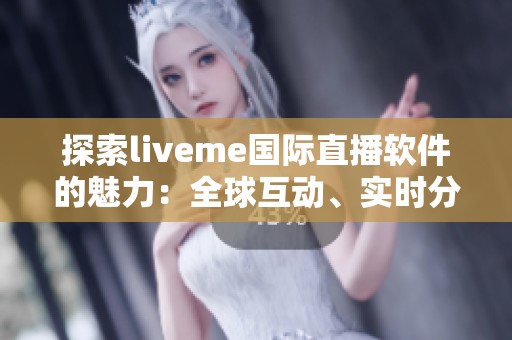 探索liveme国际直播软件的魅力：全球互动、实时分享新体验
