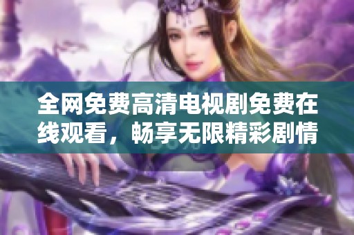 全网免费高清电视剧免费在线观看，畅享无限精彩剧情乐趣