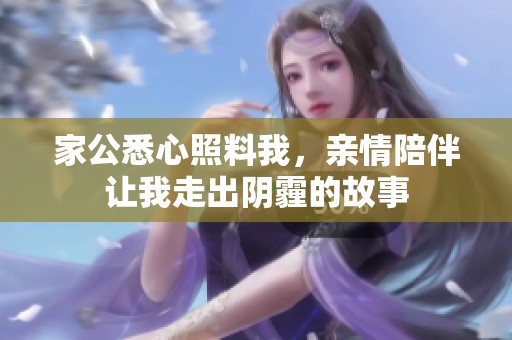 家公悉心照料我，亲情陪伴让我走出阴霾的故事