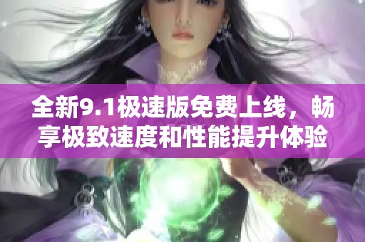 全新9.1极速版免费上线，畅享极致速度和性能提升体验