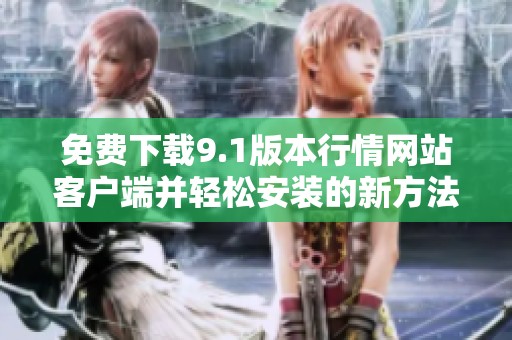 免费下载9.1版本行情网站客户端并轻松安装的新方法分享