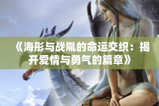 《海彤与战胤的命运交织：揭开爱情与勇气的篇章》