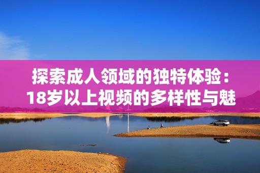 探索成人领域的独特体验：18岁以上视频的多样性与魅力