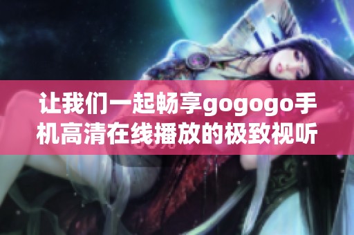 让我们一起畅享gogogo手机高清在线播放的极致视听体验