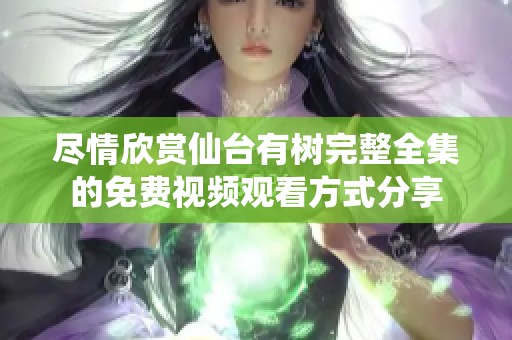尽情欣赏仙台有树完整全集的免费视频观看方式分享