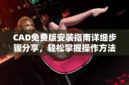 CAD免费版安装指南详细步骤分享，轻松掌握操作方法