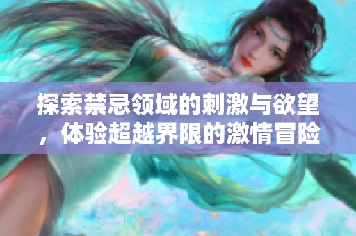 探索禁忌领域的刺激与欲望，体验超越界限的激情冒险