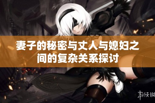 妻子的秘密与丈人与媳妇之间的复杂关系探讨