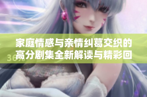 家庭情感与亲情纠葛交织的高分剧集全新解读与精彩回顾