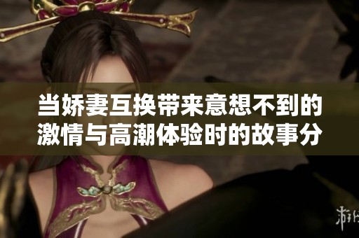 当娇妻互换带来意想不到的激情与高潮体验时的故事分享